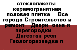 стеклопакеты, керамогранитная половая плитка  - Все города Строительство и ремонт » Двери, окна и перегородки   . Дагестан респ.,Геологоразведка п.